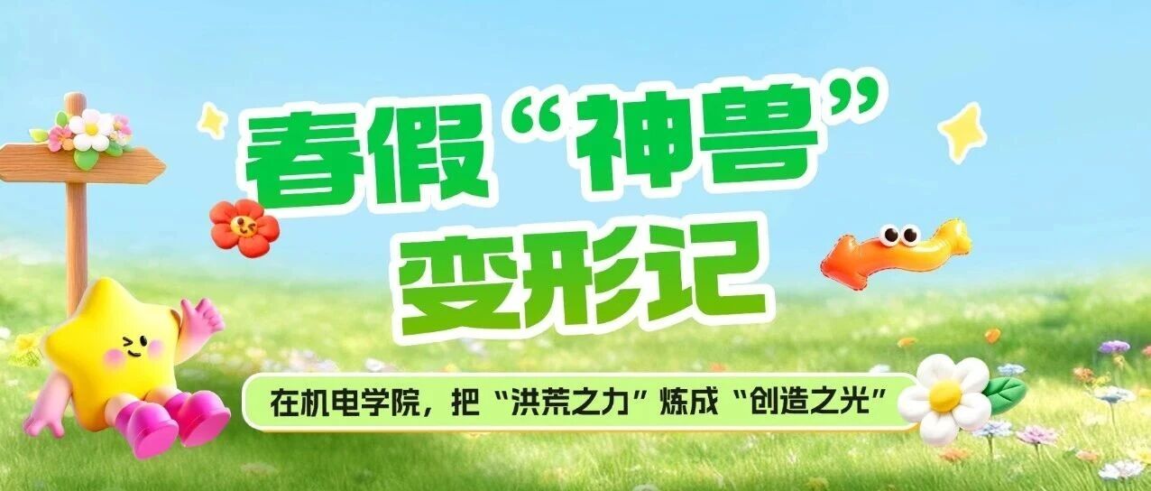春假“神兽”变形记：在机电学院，把“洪荒之力”炼成“创造之光”